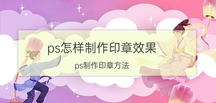 ps怎样制作印章效果 ps制作印章方法？